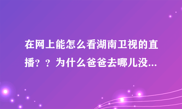 在网上能怎么看湖南卫视的直播？？为什么爸爸去哪儿没有网上直播了？？