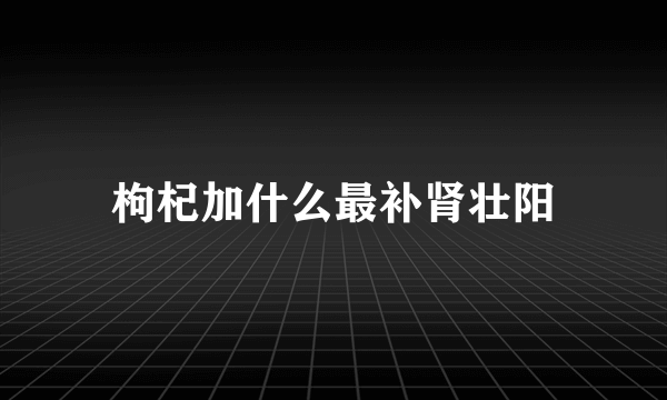 枸杞加什么最补肾壮阳