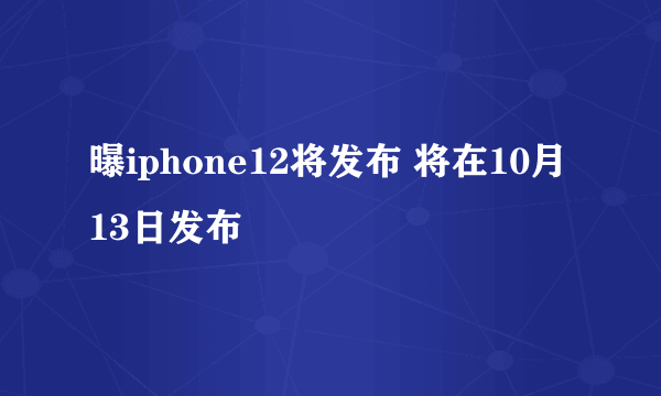 曝iphone12将发布 将在10月13日发布