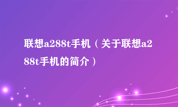 联想a288t手机（关于联想a288t手机的简介）