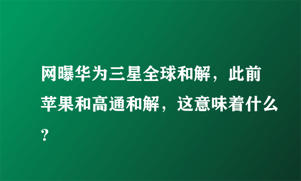 网曝华为三星全球和解，此前苹果和高通和解，这意味着什么？