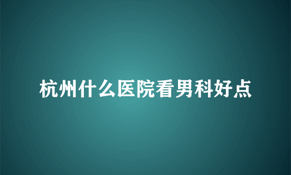 杭州什么医院看男科好点