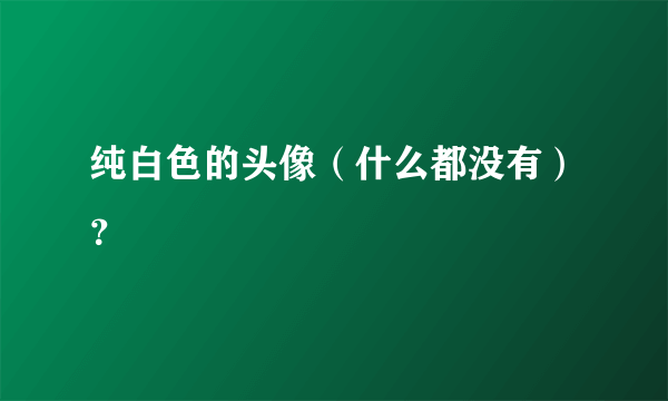 纯白色的头像（什么都没有）？