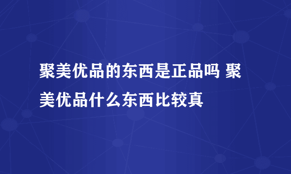 聚美优品的东西是正品吗 聚美优品什么东西比较真