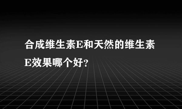 合成维生素E和天然的维生素E效果哪个好？