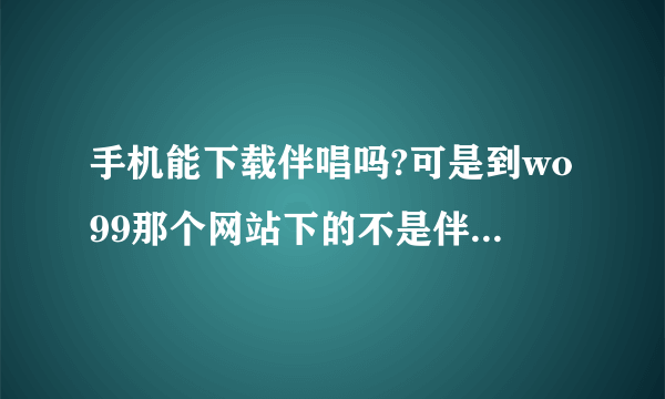 手机能下载伴唱吗?可是到wo99那个网站下的不是伴奏啊,而且一点都不一样