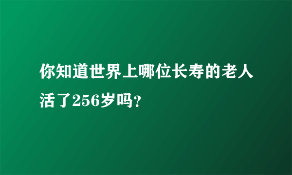 你知道世界上哪位长寿的老人活了256岁吗？