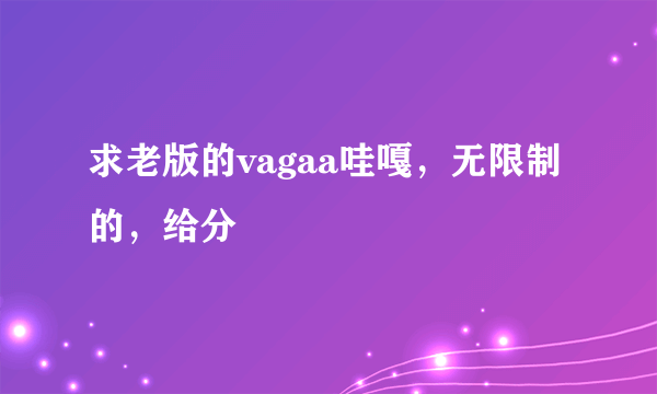 求老版的vagaa哇嘎，无限制的，给分