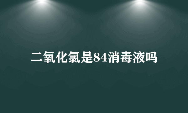 二氧化氯是84消毒液吗