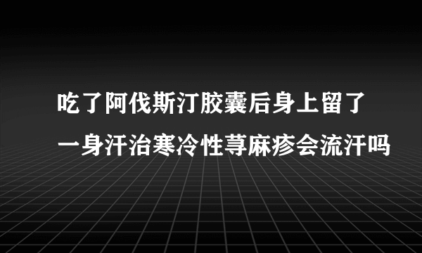 吃了阿伐斯汀胶囊后身上留了一身汗治寒冷性荨麻疹会流汗吗