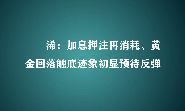 張堯浠：加息押注再消耗、黄金回落触底迹象初显预待反弹