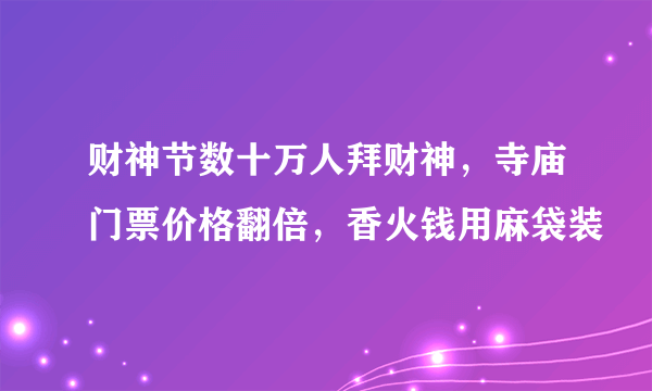 财神节数十万人拜财神，寺庙门票价格翻倍，香火钱用麻袋装