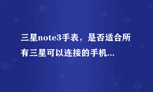 三星note3手表，是否适合所有三星可以连接的手机？与手机连接后是否多远都可以接电话？