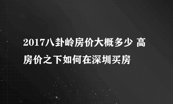 2017八卦岭房价大概多少 高房价之下如何在深圳买房