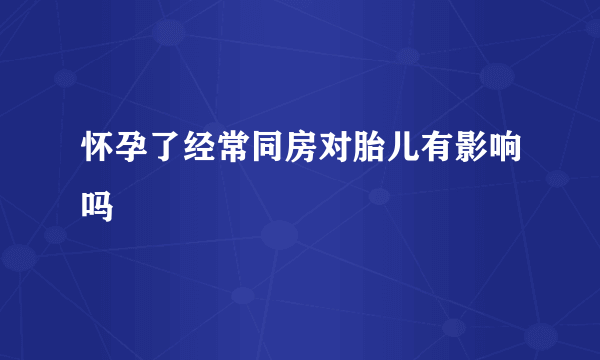 怀孕了经常同房对胎儿有影响吗