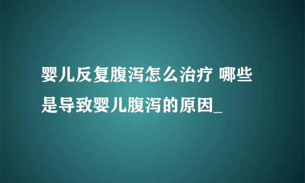 婴儿反复腹泻怎么治疗 哪些是导致婴儿腹泻的原因_