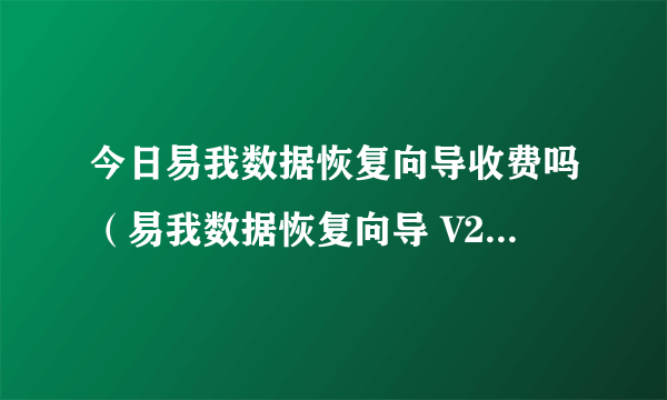 今日易我数据恢复向导收费吗（易我数据恢复向导 V2.0 特别版 怎样注册啊）