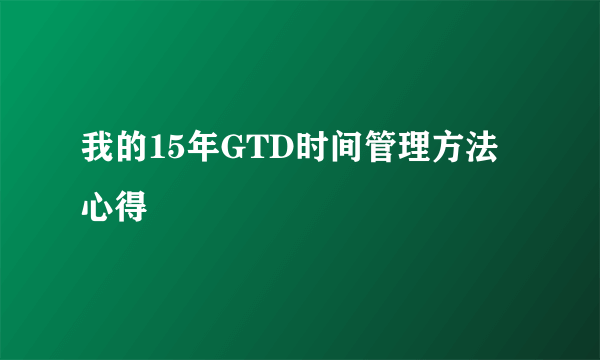 我的15年GTD时间管理方法心得