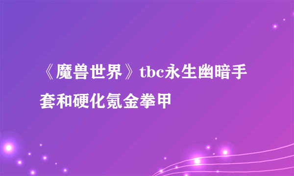 《魔兽世界》tbc永生幽暗手套和硬化氪金拳甲