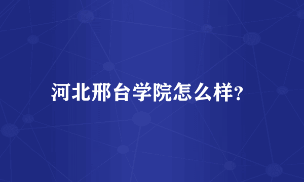 河北邢台学院怎么样？