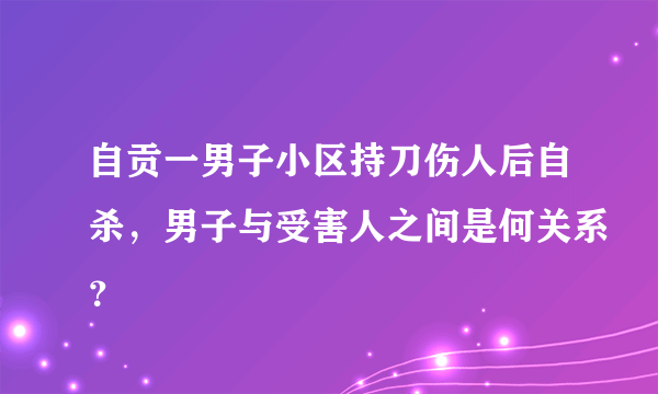 自贡一男子小区持刀伤人后自杀，男子与受害人之间是何关系？