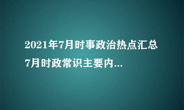 2021年7月时事政治热点汇总 7月时政常识主要内容文字版