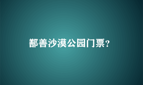 鄯善沙漠公园门票？