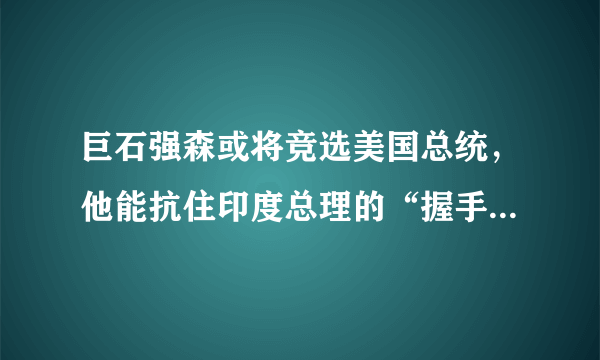 巨石强森或将竞选美国总统，他能抗住印度总理的“握手杀”吗？