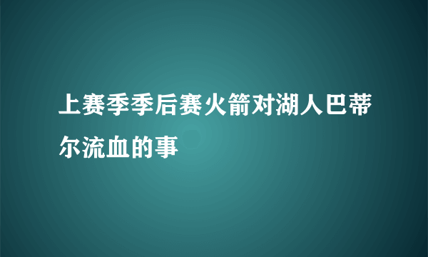 上赛季季后赛火箭对湖人巴蒂尔流血的事