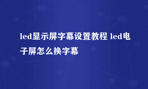 led显示屏字幕设置教程 led电子屏怎么换字幕