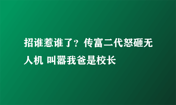 招谁惹谁了？传富二代怒砸无人机 叫嚣我爸是校长