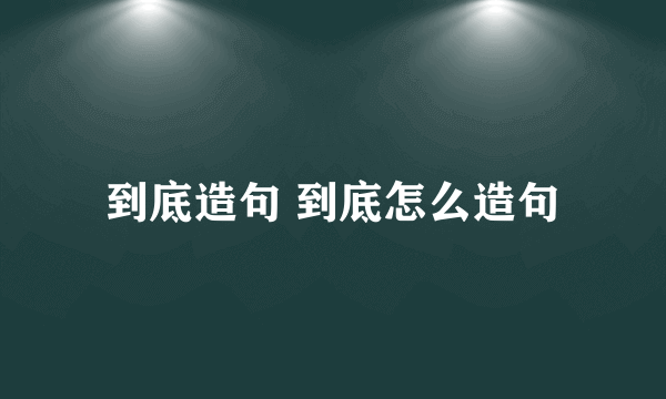 到底造句 到底怎么造句