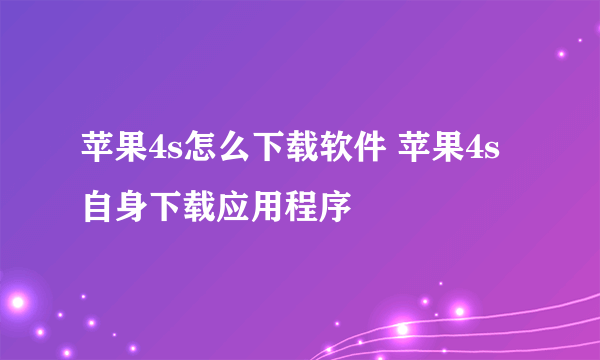 苹果4s怎么下载软件 苹果4s自身下载应用程序