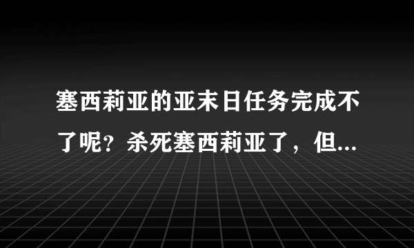 塞西莉亚的亚末日任务完成不了呢？杀死塞西莉亚了，但是任务显示还是0/1呢