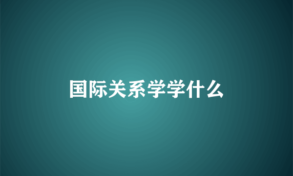 国际关系学学什么