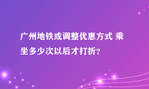 广州地铁或调整优惠方式 乘坐多少次以后才打折？