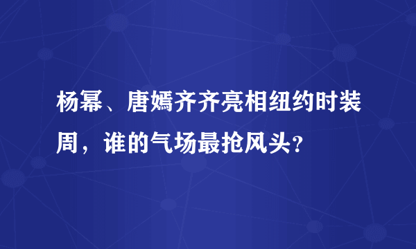 杨幂、唐嫣齐齐亮相纽约时装周，谁的气场最抢风头？