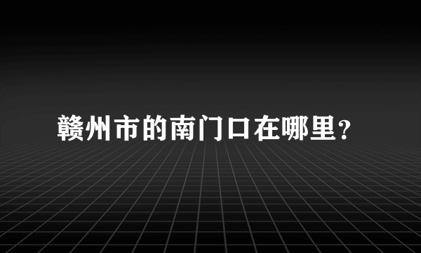 赣州市的南门口在哪里？