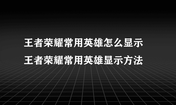 王者荣耀常用英雄怎么显示 王者荣耀常用英雄显示方法