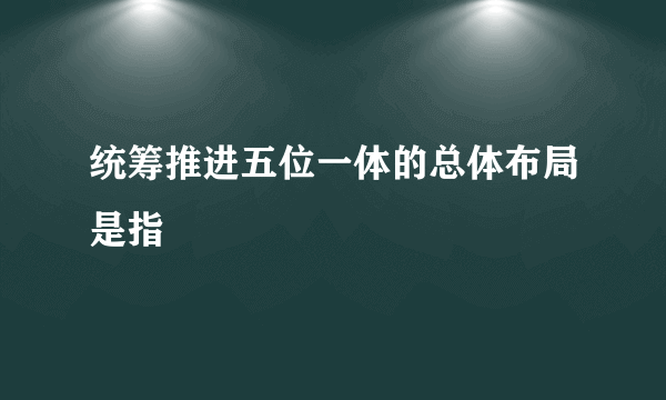 统筹推进五位一体的总体布局是指