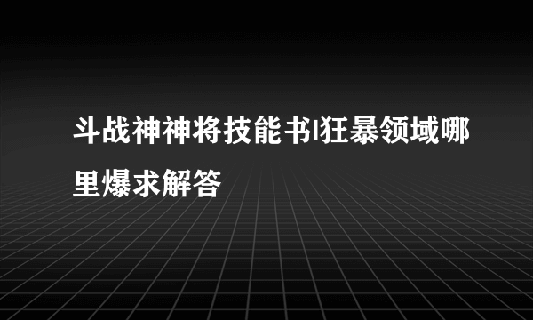 斗战神神将技能书|狂暴领域哪里爆求解答