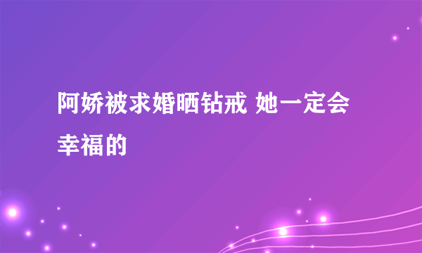 阿娇被求婚晒钻戒 她一定会幸福的