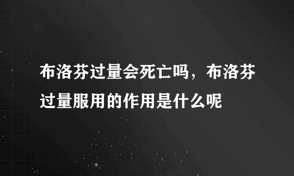 布洛芬过量会死亡吗，布洛芬过量服用的作用是什么呢