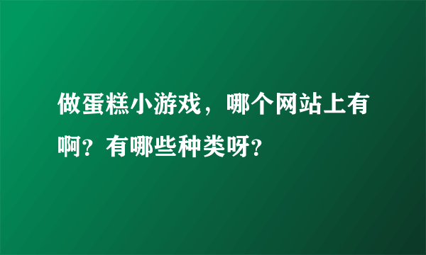 做蛋糕小游戏，哪个网站上有啊？有哪些种类呀？