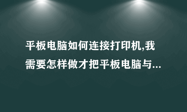 平板电脑如何连接打印机,我需要怎样做才把平板电脑与打印机连接起来