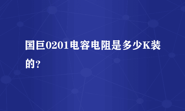 国巨0201电容电阻是多少K装的？