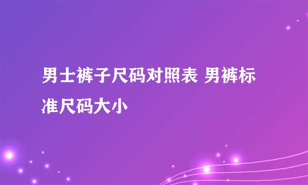 男士裤子尺码对照表 男裤标准尺码大小