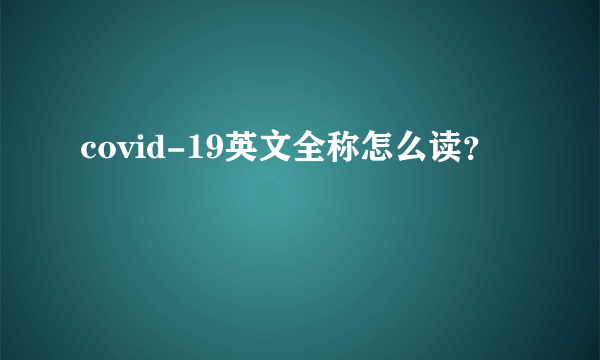 covid-19英文全称怎么读？