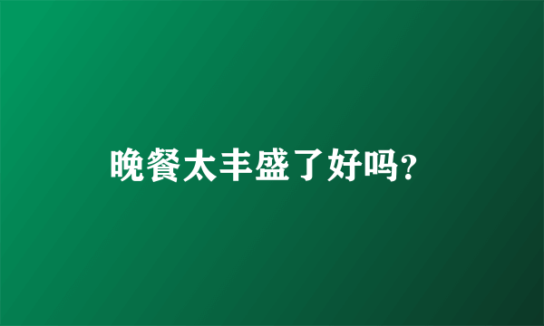 晚餐太丰盛了好吗？