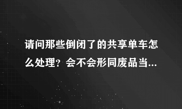 请问那些倒闭了的共享单车怎么处理？会不会形同废品当垃圾回收？